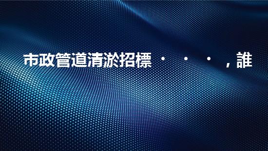 市政管道清淤招標，誰能奪得這份黃金機會？